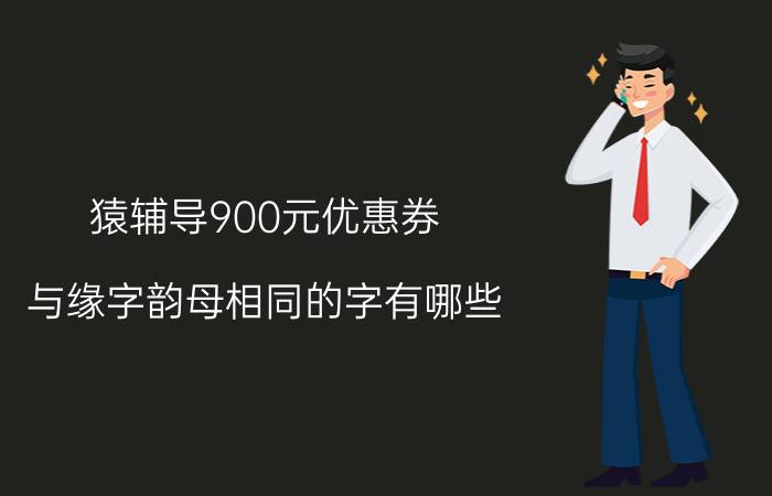 猿辅导900元优惠券 与缘字韵母相同的字有哪些？